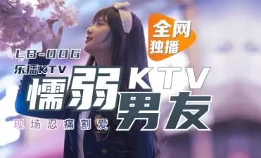 LB006绿帽男友KTV包厢弃爱偷生 董小宛绝美娇喘1080P高清实录