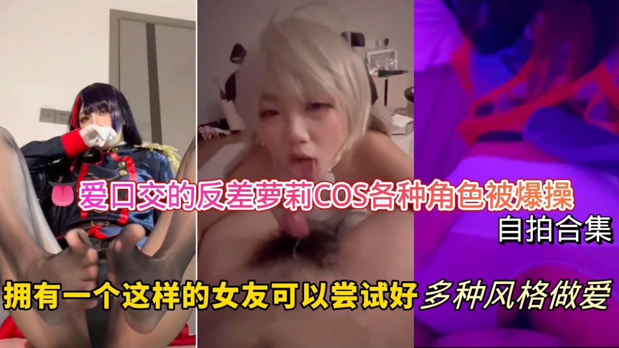 爱口交的反差萝莉-COS各种角色被爆操自拍合集,拥有一个这样的女友可以尝试好多种风格做爱!