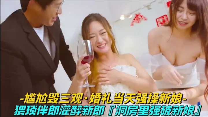 【尴尬毁三观-婚礼当天强操新娘】猥琐男灌醉新郎，洞房里强迫新娘操逼