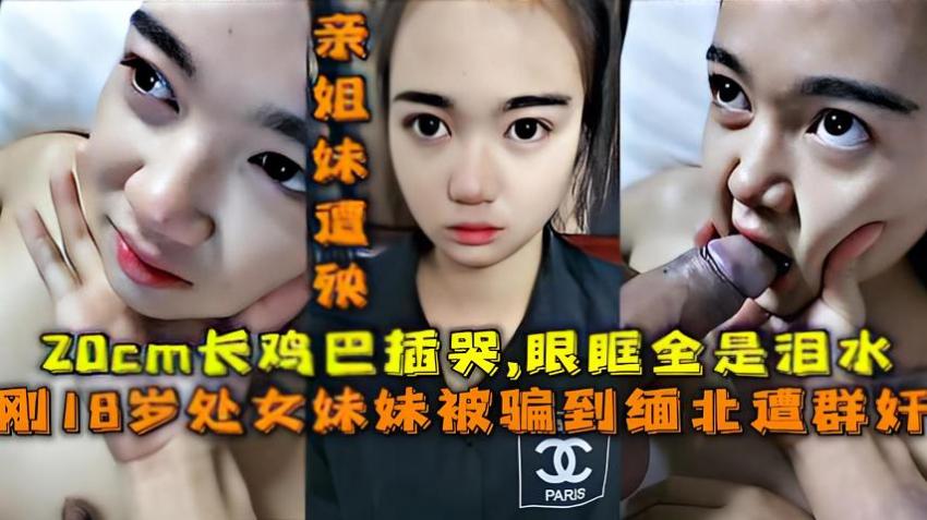 【福利】:刚18岁处女妹妹被骗到缅甸遭群奸,20cm长鸡巴插哭眼眶全是泪水