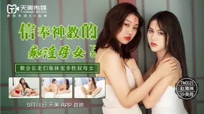 天美0122 神教洗脑下的淫乱母女！赵雅琳沙美辰禁忌高潮实录