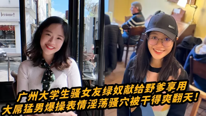 广州大学生骚女友绿奴献给野爹享用，大屌猛男爆操表情淫荡骚穴被干得爽翻天！