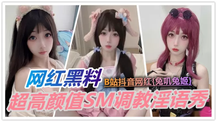 【网红黑料】B站抖音网红【兔叽兔姬】超高颜值SM调教淫语秀！丝袜裙底挑逗 粉嫩萌妹反差炸裂！