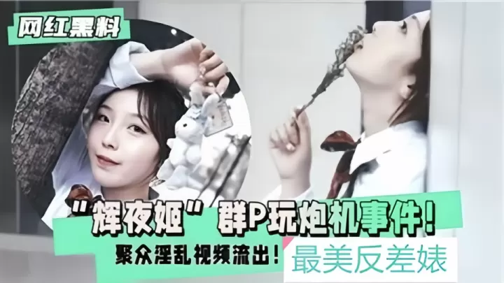 网红黑料！！“辉夜姬”群P玩炮机事件！聚众淫乱视频流出！
