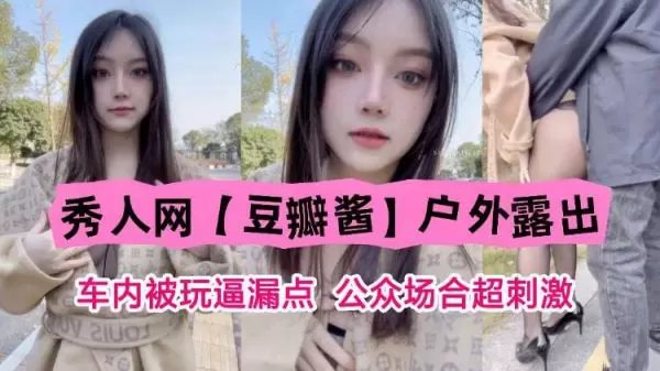 秀人网尤物豆瓣酱户外车内激战！公众场合淫逼狂漏，被猛操到高潮失禁的顶级露出！