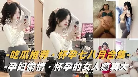 孕妇骚货瘾大！挺着巨肚偷汉狂干内射
