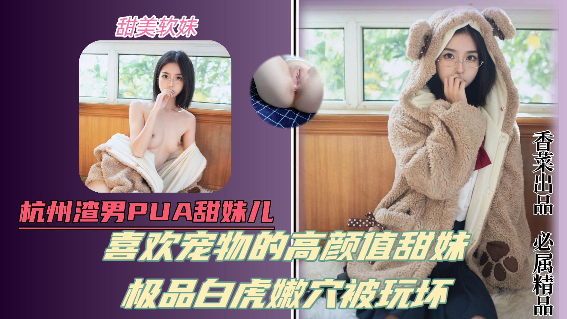 杭州渣男pua甜妹!喜欢宠物的高颜值甜美少女!极品白虎嫩B被玩坏!