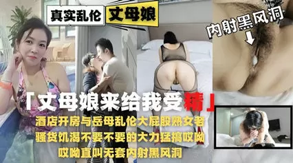 乱伦侵犯-酒店开房与岳母乱伦大屁股熟女老逼草的开出了花!-精品力荐