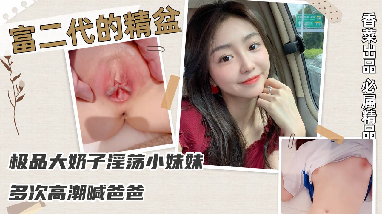 【富二代的精盆】极品大奶子淫荡小妹妹，多次高潮喊爸爸！