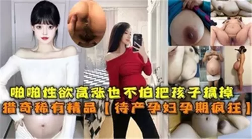 孕妇饥渴难耐 挺着大肚狂干内射 不怕流产