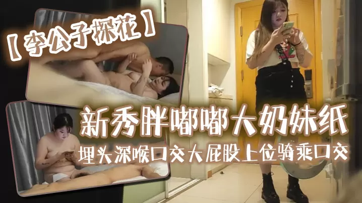 李公子探花新秀胖嘟嘟大奶妹纸埋头深喉口交大屁股上.位骑乘口交抬腿侧入上位骑乘猛操