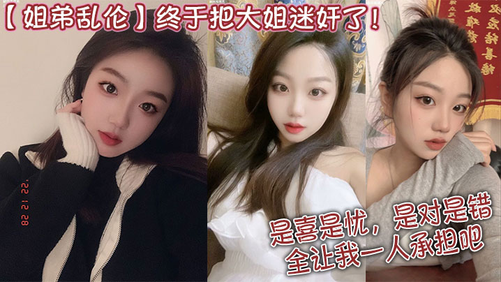 姐弟乱伦终于把大姐迷奸了是喜是忧是对是错全让我一.人承担吧