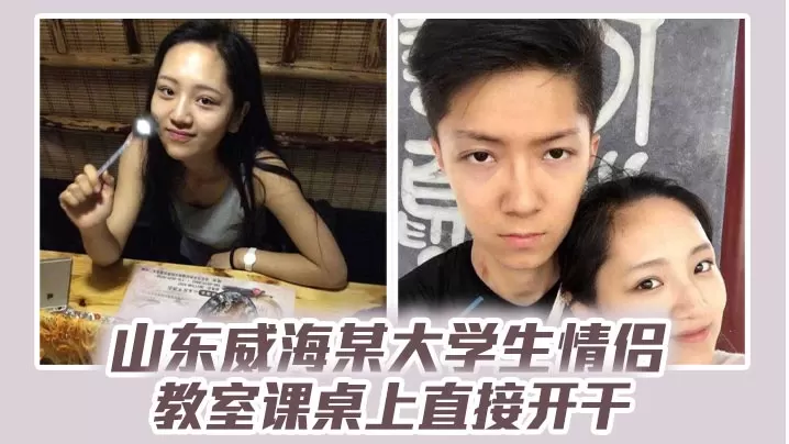 山东威海某大学生情侣教室课桌上直接开干分手后视频.流出清纯样子让人想起初恋