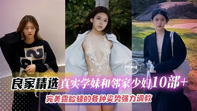 【真实良家10部_】精选学妹与邻家少妇，完美露脸骚的可以，各种姿势强力调教抽插直呼这是我老公给不了的感觉！